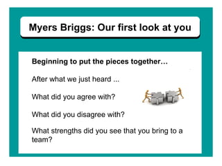 Myers Briggs: Our first look at you Beginning to put the pieces together… After what we just heard ... What did you agree with? What did you disagree with? What strengths did you see that you bring to a team? 