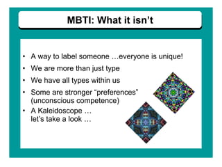 A way to label someone …everyone is unique! We are more than just type We have all types within us Some are stronger “preferences”  (unconscious competence) A Kaleidoscope …  let’s take a look … MBTI: What it isn’t 