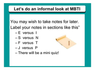 You may wish to take notes for later. Label your notes in sections like this” E  versus  I  S  versus  N F  versus  T J  versus  P There will be a mini quiz! Let’s do an informal look at MBTI 