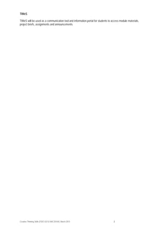 Creative Thinking Skills (FDES 0213/ ARC30104): March 2015 2
TIMeS
TIMeS will be used as a communication tool and information portal for students to access module materials,
project briefs, assignments and announcements
 