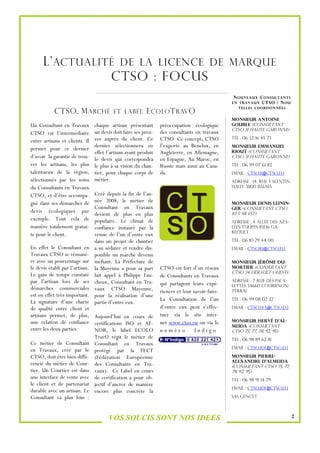 L’ ACTUALITÉ DE LA LICENCE DE                                                             MARQUE
                 CTSO : FOCUS
                                                                                                N OUVEAUX C ONSULTANTS
                                                                                                EN TRAVAUX CTSO / N OU-
                                                                                                   VELLES CO ORDONNÉES
           CTSO, M ARCHÉ                 ET LABEL        E COLO T RAV O
                                                                                                Monsieur Antoine
Un Consultant en Travaux        chaque artisan présentant       préoccupation écologique        GOUBLE (Consultant
                                                                                                CTSO 31 Haute Garonne)
CTSO est l’intermédiaire        un devis doit faire ses preu-   des consultants en travaux
entre artisans et clients. Il   ves auprès du client. Ce        CTSO. Ce concept, CTSO          Tél : 06 32 16 45 73
                                dernier sélectionnera en        l’exporte au Benelux, en        Monsieur Emmanuel
permet pour ce dernier
                                effet l’artisan ayant produit   Angleterre, en Allemagne,       RIOUT (Consultant
d’avoir la garantie de trou-    le devis qui correspondra       en Espagne, Au Maroc, en        CTSO 31 Haute Garonne)
ver les artisans, les plus      le plus à sa vision du chan-    Russie mais aussi au Cana-      Tél : 06 99 07 61 82
talentueux de la région,        tier, pour chaque corps de      da.                             Email : ctso31@ctso.eu
sélectionnés par les soins      métier.                                                         Adresse : 14, rue Valentin
du Consultants en Travaux                                                                       Hauy 31100 BALMA

CTSO, et d’être accompa-        Créé depuis la fin de l’an-
gné dans ses démarches de       née 2008, le métier de                                          Monsieur Denis LEININ-
                                Consultant en Travaux                                           GER (Consultant CTSO
devis écologiques par
                                devient de plus en plus                                         83 Var Est)
exemple. Tout cela de           populaire. Le climat de                                         Adresse : 4 allée des Aza-
manière totalement gratui-      confiance instauré par la                                       lées-Tulipes 83136 GA-
                                                                                                REOULT
te pour le client.              venue de l’un d’entre eux
                                dans un projet de chantier                                      Tél : 06 10 79 44 00
En effet le Consultant en       a su séduire et rendre dis-                                     Email : ctso83@ctso.eu
Travaux CTSO se rémunè-         ponible un marché devenu
re avec un pourcentage sur      méfiant. La Préfecture de                                       Monsieur Jérôme DU-
le devis établi par l’artisan.  la Mayenne a pour sa part       CTSO est fort d’un réseau       MORTIER (Consultant
                                                                                                CTSO 34 Hérault OUEST)
Le gain de temps constaté       fait appel à Philippe Fau-      de Consultants en Travaux
par l’artisan lors de ses       cheux, Consultant en Tra-       qui partagent leurs expé-
                                                                                                Adresse : 7 rue des Esca-
                                                                                                lettes 34660 COURRNON-
démarches commerciales          vaux CTSO Mayenne,              riences et leur savoir-faire.   TERRAL
est en effet très important.    pour la réalisation d’une
La signature d’une charte                                       La Consultation de l’un         Tél : 06 99 08 02 32
                                partie d’entre eux.
de qualité entre client et                                      d’entre eux peut s’effec-       Email : ctso34a@ctso.eu
artisans permet, de plus, Aujourd’hui en cours de               tuer via le site inter-
une relation de confiance certifications ISO et AF-             net www.ctso.eu ou via le       Monsieur Hervé D’AL-
                                                                                                MEIDA (Consultant
entre les deux parties.        NOR, le label ECOLO              numéro           Indigo         CTSO 75, 77, 78, 92, 95)
                               TravO régit le métier de                                         Tél : 06 98 89 62 81
Ce métier de Consultant Consultant en Travaux
                                                                                                Email : ctso.idf@ctso.eu
en Travaux, créé par le protégé par la FECT
CTSO, doit être bien diffé- (Fédération Européenne                                              Monsieur Pierre-
                                                                                                Alexandre D’ALMEIDA
rencié du métier de Cour- des Consultants en Tra-                                               (Consultant CTSO 75, 77,
tier. Un Courtier est dans vaux). Ce Label en cours                                             78, 92, 95)
une interface de vente avec de certification a pour ob-                                         Tél : 06 98 91 14 79
le client et de partenariat jectif d’ancrer de manière
                                                                                                Email : ctso.idf@ctso.eu
durable avec un artisan. Le encore plus concrète la
Consultant va plus loin :                                                                       SAS GENCET




                                      VOS SOUCIS SONT NOS IDEES                                                              2
 