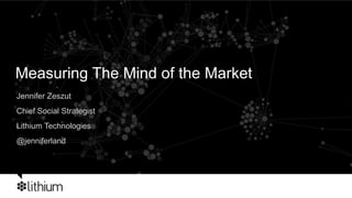 Measuring The Mind of the Market Jennifer Zeszut Chief Social Strategist  Lithium Technologies @jenniferland 