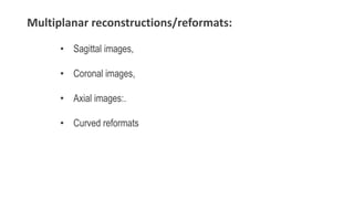 Multiplanar reconstructions/reformats:
• Sagittal images,
• Coronal images,
• Axial images:.
• Curved reformats
 