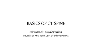 BASICS OF CT-SPINE
PRESENTED BY : DR.B.BORTHAKUR
PROFESSOR AND HEAD, DEPT.OF ORTHOPAEDICS
 