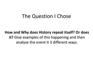 The Question I Chose
How and Why does History repeat itself? Or does
it? Give examples of this happening and then
analyse the event it 3 different ways.
 