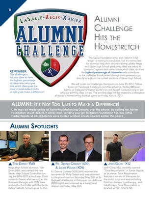 Alumni
Challenge
Hits the
Homestretch
The Xavier Foundation’s first ever “Alumni Chal-
lenge” is nearing its conclusion, but it’s not too late
for alumni to help their class win! Every LaSalle, Regis
and Xavier High School graduating class was asked to
“compete” against each other to see which class can have
the highest percentage of classmates who contribute
to the challenge. Funds raised through their generosity go
directly to support the current students of Xavier High School.
We will crown our challenge champions on June 30, 2017. Follow
Xavier on Facebook (facebook.com/XavierSaints), Twitter (@Xavier-
Saints) or Instagram (“Xavier Saints”) or visit XavierFoundation.org to see
who our winning class will be. The winning class will be treated to a reception
at Xavier’s Homecoming football game on Friday, Oct. 6, 2017.
REMEMBER:
This challenge is
for your class to have
the highest percentage
of classmates who give
(not which class gives the
most in total dollars). Gifts
of every size make a difference!
ALUMNI: It’s Not Too Late to Make a Difference!
Gifts may be made online at XavierFoundation.org/Donate, over the phone, by calling the Xavier
Foundation at 319-378-4571 OR by mail, sending your gift to Xavier Foundation P.O. Box 10956
Cedar Rapids, IA 52410 (Alumni were mailed a return envelope/card earlier this year.)
Alumni Spotlights
Tom Drish - R89
Regis High School alumnus, Tom
Drish (R89), was named the new
Xavier High School Controller dur-
ing the 2016-2017 school year. Drish
comes to Xavier after serving as the
Business Manager with REM Iowa
and as the Controller with the Cedar
Valley Catholic Schools prior to that.
Fr. Dennis Conway (X09)
& Jacob Rouse (X09)
Fr. Dennis Conway (X09) (left) received the
sacrament of Holy Orders and was ordained
to the priesthood on Saturday, May 27th at St.
Raphael’s Cathedral in Dubuque. Jacob Rouse
(X09) (right) was ordained as a transitional
deacon on Friday, May 26th.
Josh Giles - X12
Josh Giles (X12), recently opened
“Total Rejuvination” in Cedar Rapids
as its owner. Total Rejuvination
features a variety of therapies for
the mind, body and soul including
flotation therapy, cryotherapy, and
halotherapy. Total Rejuvination is
located at 1501 51st St NE.
6
 