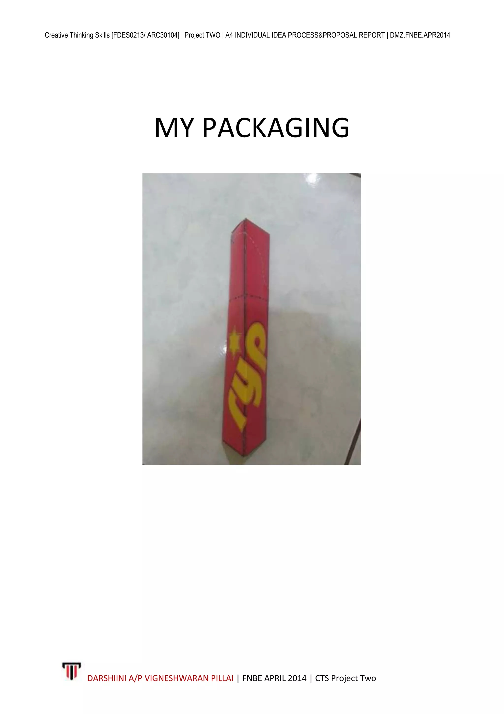 Creative Thinking Skills [FDES0213/ ARC30104] | Project TWO | A4 INDIVIDUAL IDEA PROCESS&PROPOSAL REPORT | DMZ.FNBE.APR2014
DARSHIINI A/P VIGNESHWARAN PILLAI | FNBE APRIL 2014 | CTS Project Two
MY PACKAGING
 