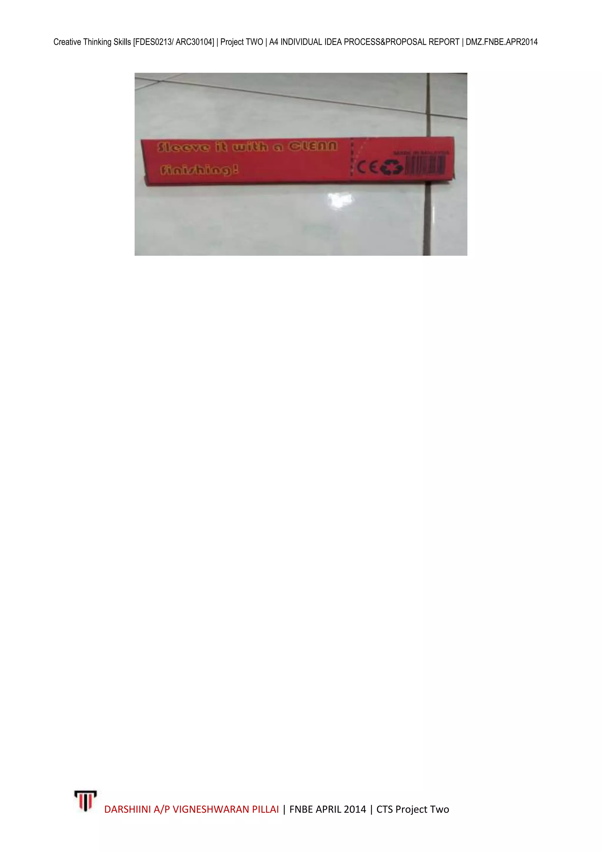 Creative Thinking Skills [FDES0213/ ARC30104] | Project TWO | A4 INDIVIDUAL IDEA PROCESS&PROPOSAL REPORT | DMZ.FNBE.APR2014
DARSHIINI A/P VIGNESHWARAN PILLAI | FNBE APRIL 2014 | CTS Project Two
 