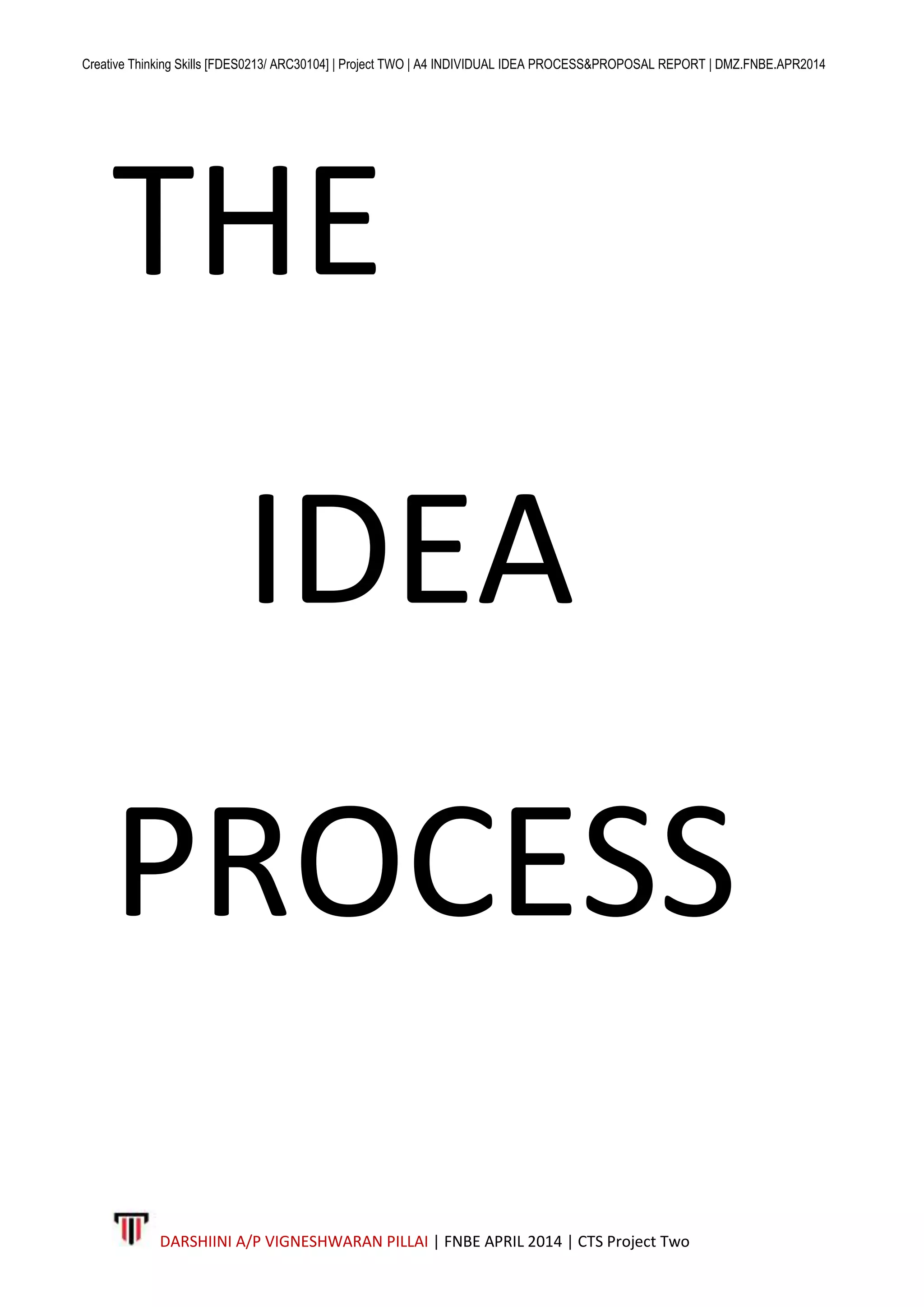 Creative Thinking Skills [FDES0213/ ARC30104] | Project TWO | A4 INDIVIDUAL IDEA PROCESS&PROPOSAL REPORT | DMZ.FNBE.APR2014
DARSHIINI A/P VIGNESHWARAN PILLAI | FNBE APRIL 2014 | CTS Project Two
THE
IDEA
PROCESS
 