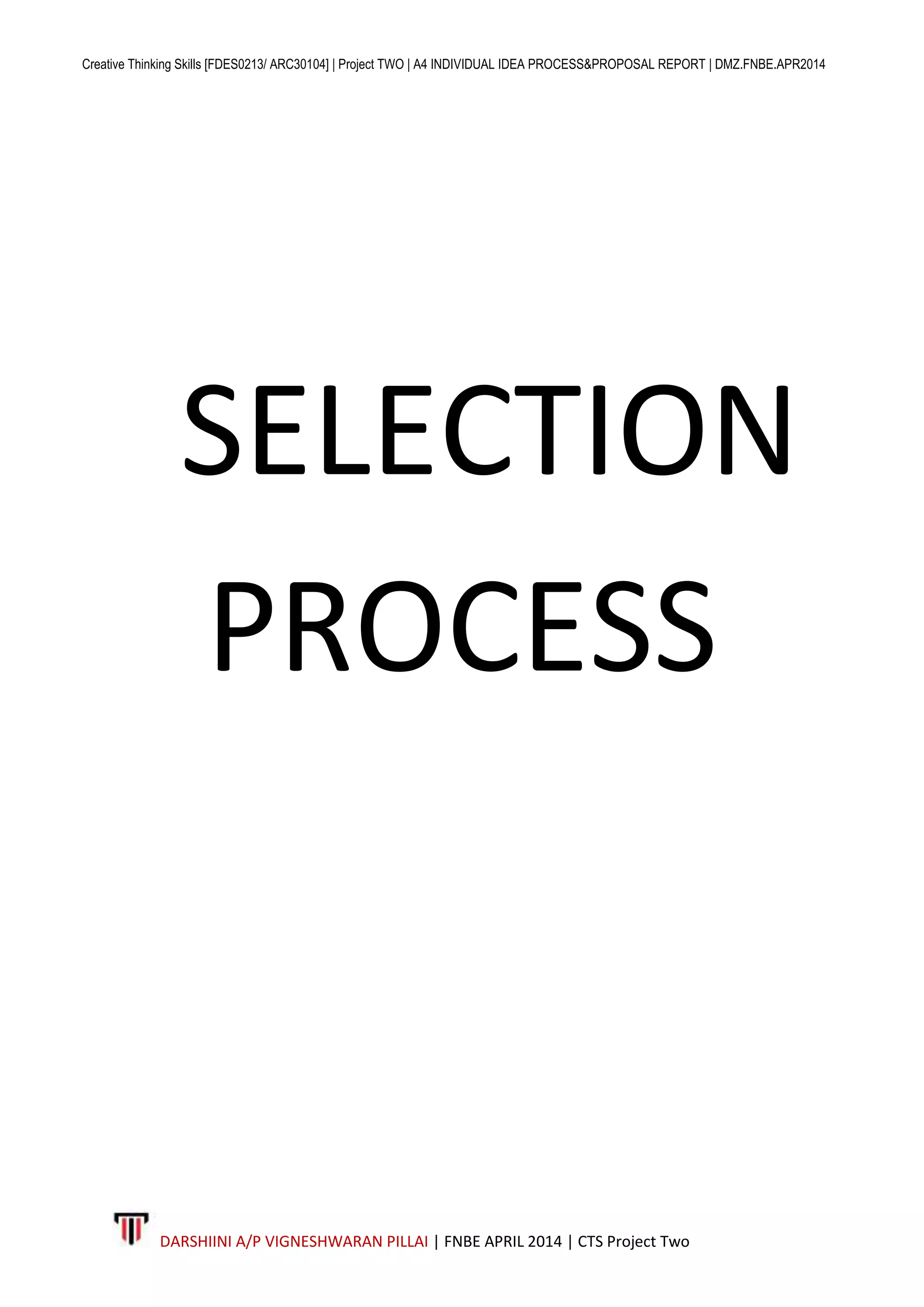 Creative Thinking Skills [FDES0213/ ARC30104] | Project TWO | A4 INDIVIDUAL IDEA PROCESS&PROPOSAL REPORT | DMZ.FNBE.APR2014
DARSHIINI A/P VIGNESHWARAN PILLAI | FNBE APRIL 2014 | CTS Project Two
SELECTION
PROCESS
 
