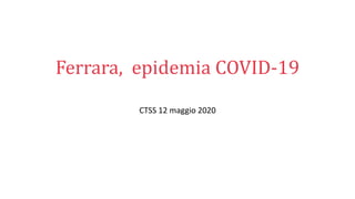 Ferrara, epidemia COVID-19
CTSS 12 maggio 2020
 