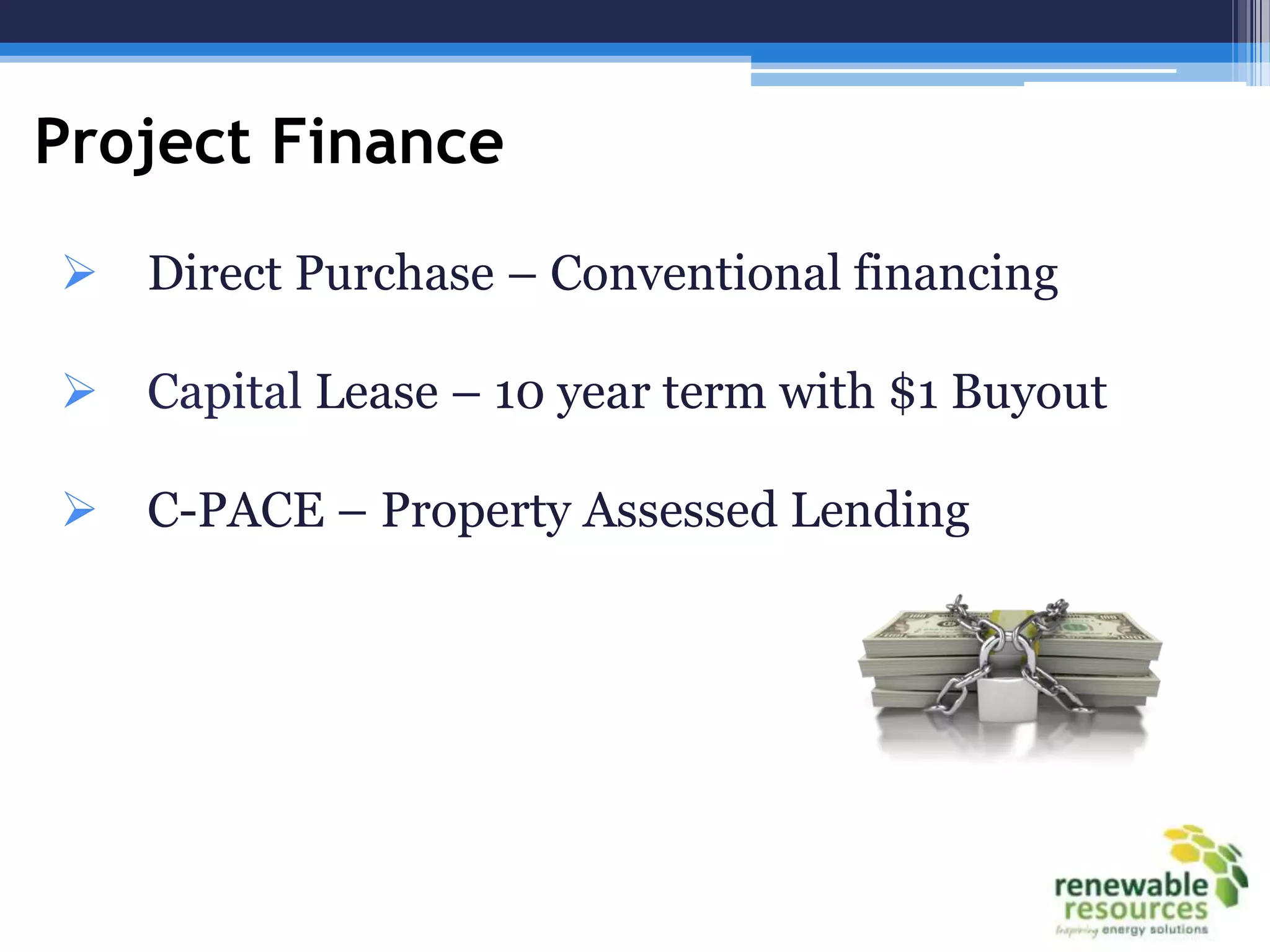 Project Finance
 Direct Purchase – Conventional financing

 Capital Lease – 10 year term with $1 Buyout

 C-PACE – Property Assessed Lending
 