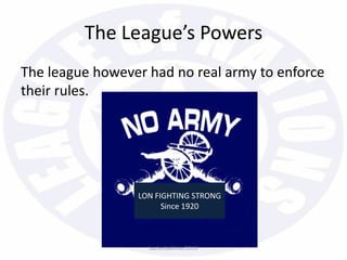 The league however had no real army to enforce
their rules.
The League’s Powers
LON FIGHTING STRONG
Since 1920
bazleebakhtiar/2013
 