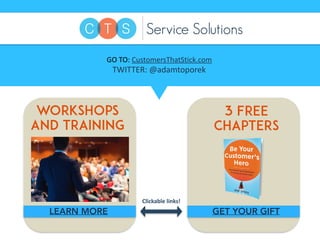 GO	
  TO:	
  CustomersThatStick.com	
  
TWITTER:	
  @adamtoporek
WORKSHOPS
AND TRAINING
LEARN MORE
3 FREE
CHAPTERS
GET YOU...