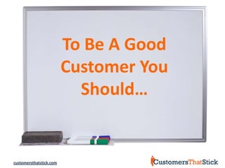 To Be A Good
                         Customer You
                           Should…


customersthatstick.com
 