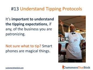 #13 Understand Tipping Protocols
It’s important to understand
the tipping expectations, if
any, of the business you are
patronizing.

Not sure what to tip? Smart
phones are magical things.


customersthatstick.com
 