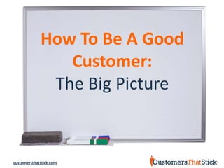 How To Be A Good
                Customer:
              The Big Picture



customersthatstick.com
 