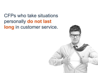 CFPs who take situations
personally do not last
long in customer service.
 