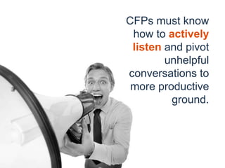 CFPs must know
how to actively
listen and pivot
unhelpful
conversations to
more productive
ground.
 
