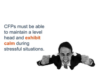 CFPs must be able
to maintain a level
head and exhibit
calm during
stressful situations.
 