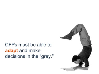 CFPs must be able to
adapt and make
decisions in the “grey.”
 