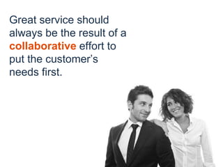 Great service should
always be the result of a
collaborative effort to
put the customer’s
needs first.
 