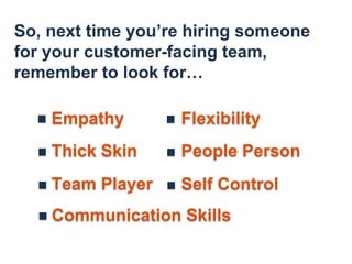 So, next time you’re hiring someone
for your customer-facing team,
remember to look for…
Empathy
Self ControlTeam Player
Flexibility
People PersonThick Skin
Communication Skills
 