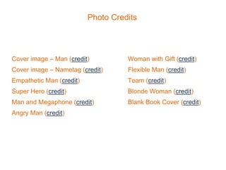 Photo Credits
Woman with Gift (credit)
Flexible Man (credit)
Team (credit)
Blonde Woman (credit)
Blank Book Cover (credit)
Cover image – Man (credit)
Cover image – Nametag (credit)
Empathetic Man (credit)
Super Hero (credit)
Man and Megaphone (credit)
Angry Man (credit)
 