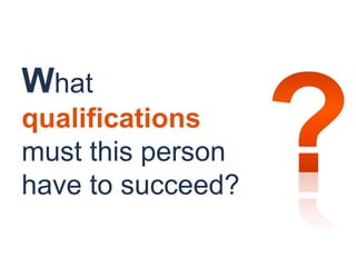 What
qualifications
must this person
have to succeed?
 