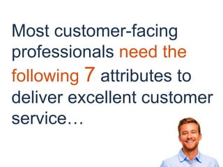 Most customer-facing
professionals need the
following 7 attributes to
deliver excellent customer
service…
 