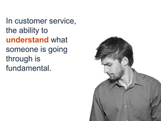 In customer service,
the ability to
understand what
someone is going
through is
fundamental.
 