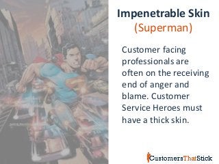 Impenetrable Skin
(Superman)
Customer facing
professionals are
often on the receiving
end of anger and
blame. Customer
Service Heroes must
have a thick skin.
 