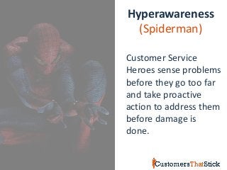 Hyperawareness
(Spiderman)
Customer Service
Heroes sense problems
before they go too far
and take proactive
action to address them
before damage is
done.
 