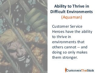 Ability to Thrive in
Difficult Environments
(Aquaman)
Customer Service
Heroes have the ability
to thrive in
environments that
others cannot -- and
doing so only makes
them stronger.
 