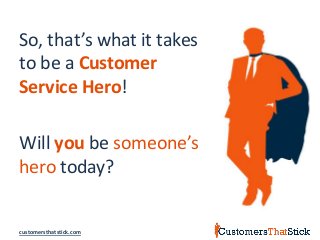 customersthatstick.com
So, that’s what it takes
to be a Customer
Service Hero!
Will you be someone’s
hero today?
 