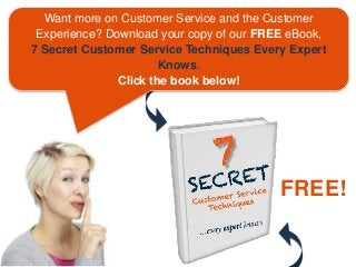 Want more on Customer Service and the Customer
Experience? Download your copy of our FREE eBook,
7 Secret Customer Service Techniques Every Expert
Knows.
Click the book below!
FREE!
 