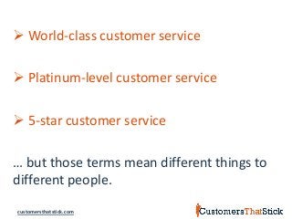 customersthatstick.com
 World-class customer service
 Platinum-level customer service
 5-star customer service
… but those terms mean different things to
different people.
 