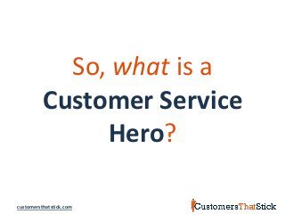 customersthatstick.com
So, what is a
Customer Service
Hero?
 