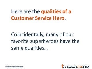 customersthatstick.com
Here are the qualities of a
Customer Service Hero.
Coincidentally, many of our
favorite superheroes have the
same qualities…
 