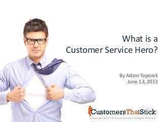 What is a
Customer Service Hero?
©Copyright 2013. CTS Service Solutions. All Rights Reserved.
By Adam Toporek
June 13, 2013
 