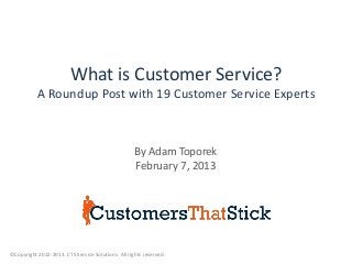 What is Customer Service?
           A Roundup Post with 19 Customer Service Experts



                                                    By Adam Toporek
                                                    February 7, 2013




©Copyright 2012-2013. CTS Service Solutions. All rights reserved.
 