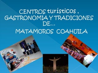 CENTROS turísticos ,
GASTRONOMIA Y TRADICIONES
DE…
MATAMOROS COAHUILA
 
