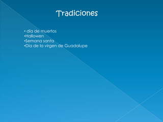 Tradiciones
• día de muertos
•Hallowen
•Semana santa
•Día de la virgen de Guadalupe
 