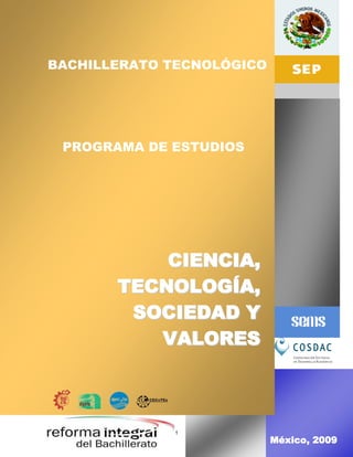 Programa de estudio –Ciencia, Tecnología, Sociedad y Valores




BACHILLERATO TECNOLÓGICO




 PROGRAMA DE ESTUDIOS




           CIENCIA,
       TECNOLOGÍA,
        SOCIEDAD Y
          VALORES



                  1
                                                     México, 2009
 