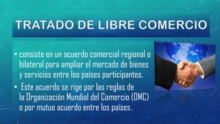 • consiste en un acuerdo comercial regional o
bilateral para ampliar el mercado de bienes
y servicios entre los países participantes.
• Este acuerdo se rige por las reglas de
la Organización Mundial del Comercio (OMC)
o por mutuo acuerdo entre los países.

 