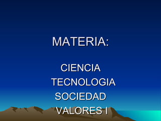 MATERIA: CIENCIA TECNOLOGIA SOCIEDAD  VALORES I 