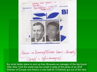But what better place to end up than Brussels as manager of the top brand After New York the world was too small in spite of the perks of an ACE Director of Europe now there’s a new ball for O’Doherty got out of the race 