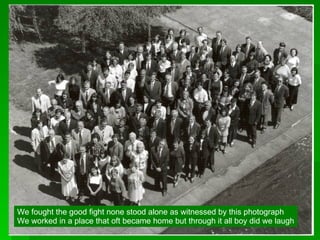 We fought the good fight none stood alone as witnessed by this photograph We worked in a place that oft became home but through it all boy did we laugh 