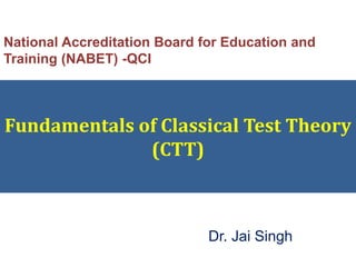 Fundamentals of Classical Test Theory
(CTT)
Dr. Jai Singh
National Accreditation Board for Education and
Training (NABET) -QCI
 