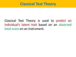 Classical Test Theory
Classical Test Theory is used to predict an
individual’s latent trait based on an observed
total score on an instrument.
 